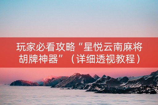 玩家必看攻略“星悦云南麻将胡牌神器”（详细透视教程）-哔哩哔哩