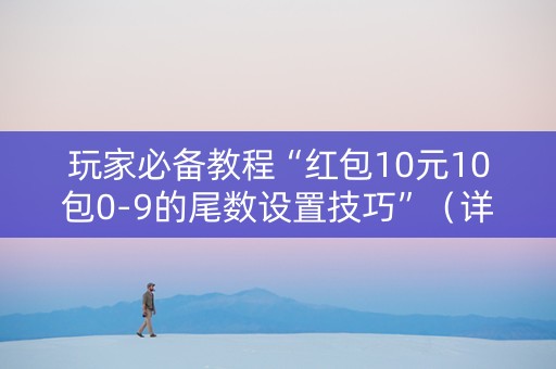 玩家必备教程“红包10元10包0-9的尾数设置技巧”（详细透视教程）-哔哩哔哩