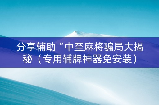 分享辅助“中至麻将骗局大揭秘（专用辅牌神器免安装）