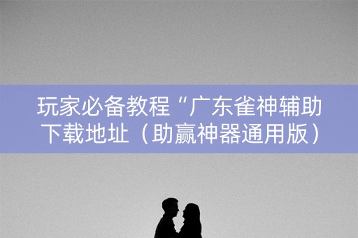 玩家必备教程“广东雀神辅助下载地址（助赢神器通用版）