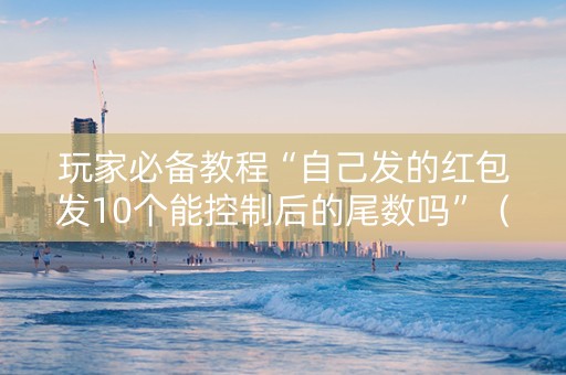 玩家必备教程“自己发的红包发10个能控制后的尾数吗”（详细透视教程）-哔哩哔哩