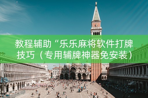 教程辅助“乐乐麻将软件打牌技巧（专用辅牌神器免安装）