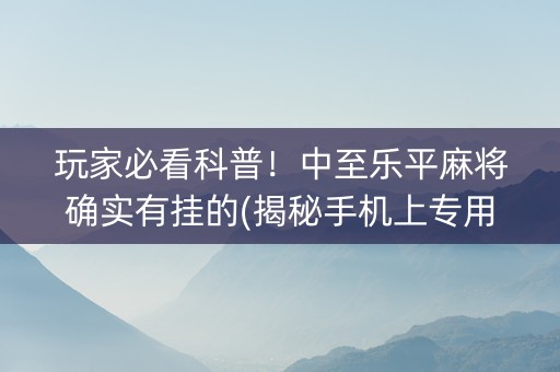 玩家必看科普！中至乐平麻将确实有挂的(揭秘手机上专用神器下载)