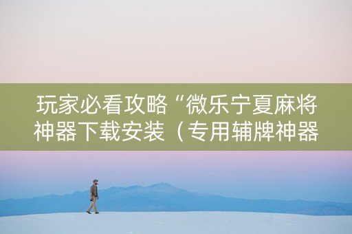 玩家必看攻略“微乐宁夏麻将神器下载安装（专用辅牌神器免安装）