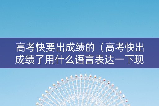 高考快要出成绩的（高考快出成绩了用什么语言表达一下现在的心情）
