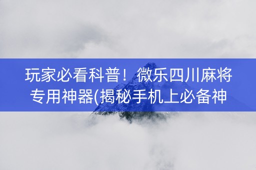 玩家必看科普！微乐四川麻将专用神器(揭秘手机上必备神器)