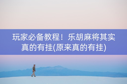 玩家必备教程！乐胡麻将其实真的有挂(原来真的有挂)