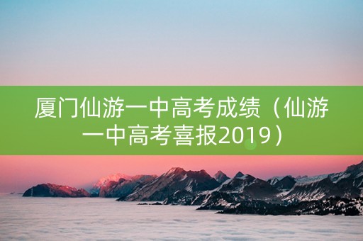 厦门仙游一中高考成绩（仙游一中高考喜报2019）