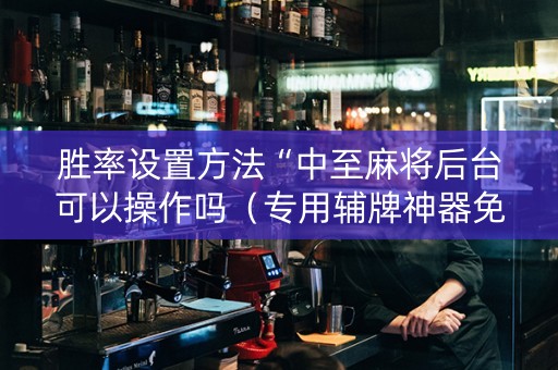 胜率设置方法“中至麻将后台可以操作吗（专用辅牌神器免安装）