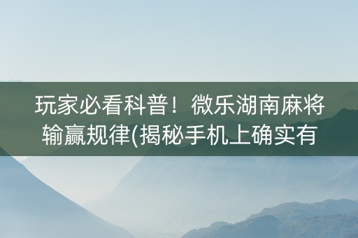 玩家必看科普！微乐湖南麻将输赢规律(揭秘手机上确实有猫腻)
