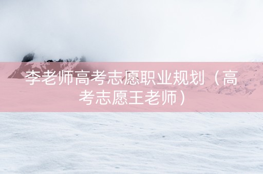 李老师高考志愿职业规划（高考志愿王老师）
