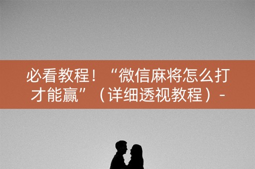 必看教程！“微信麻将怎么打才能赢”（详细透视教程）-哔哩哔哩