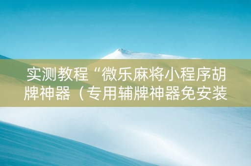 实测教程“微乐麻将小程序胡牌神器（专用辅牌神器免安装）