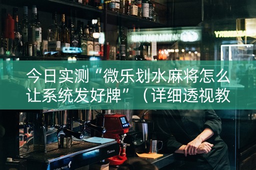 今日实测“微乐划水麻将怎么让系统发好牌”（详细透视教程）-哔哩哔哩
