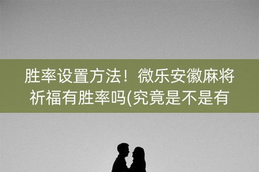 胜率设置方法！微乐安徽麻将祈福有胜率吗(究竟是不是有挂)