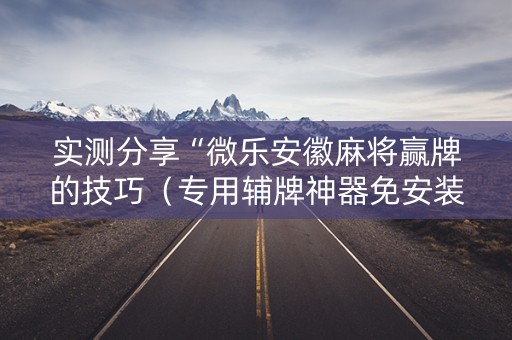 实测分享“微乐安徽麻将赢牌的技巧（专用辅牌神器免安装）