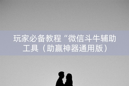 玩家必备教程“微信斗牛辅助工具（助赢神器通用版）
