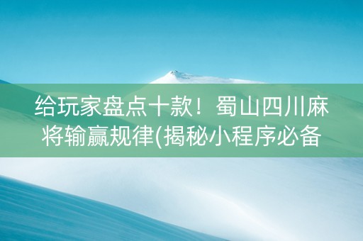 给玩家盘点十款！蜀山四川麻将输赢规律(揭秘小程序必备神器)