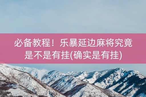 必备教程！乐暴延边麻将究竟是不是有挂(确实是有挂)