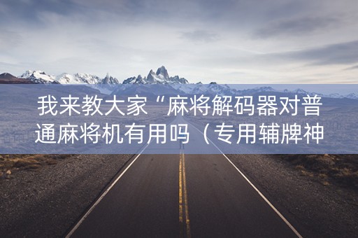 我来教大家“麻将解码器对普通麻将机有用吗（专用辅牌神器免安装）