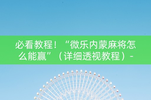 必看教程！“微乐内蒙麻将怎么能赢”（详细透视教程）-哔哩哔哩
