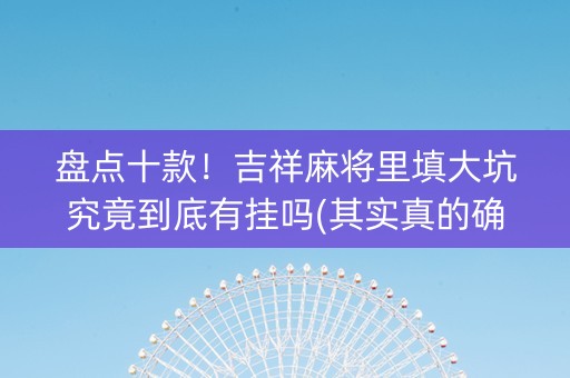 盘点十款！吉祥麻将里填大坑究竟到底有挂吗(其实真的确实有挂)