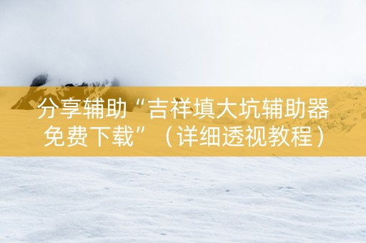 分享辅助“吉祥填大坑辅助器免费下载”（详细透视教程）-哔哩哔哩