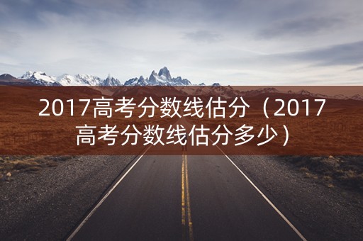 2017高考分数线估分（2017高考分数线估分多少）
