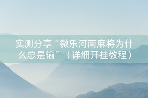 实测分享“微乐河南麻将为什么总是输”（详细开挂教程）-哔哩哔哩