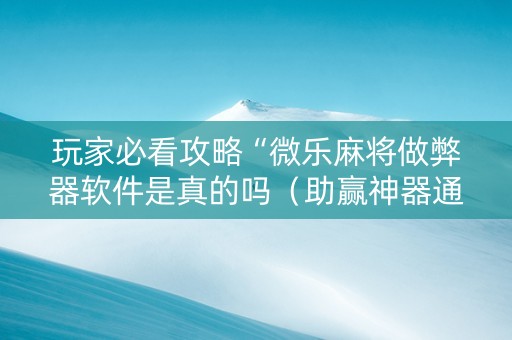 玩家必看攻略“微乐麻将做弊器软件是真的吗（助赢神器通用版）