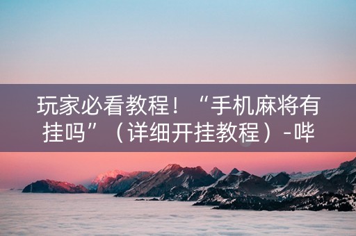 玩家必看教程！“手机麻将有挂吗”（详细开挂教程）-哔哩哔哩