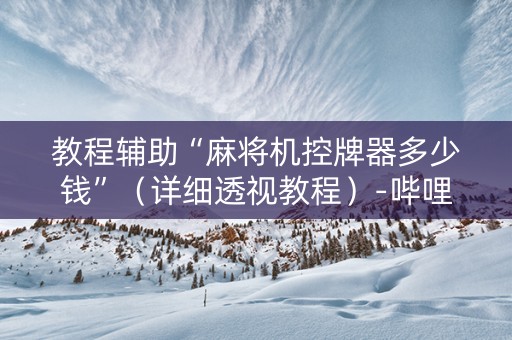 教程辅助“麻将机控牌器多少钱”（详细透视教程）-哔哩哔哩