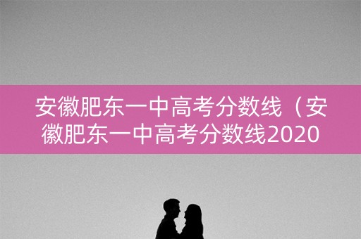 安徽肥东一中高考分数线（安徽肥东一中高考分数线2020）