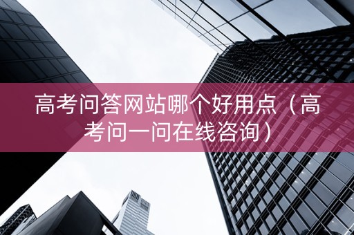 高考问答网站哪个好用点（高考问一问在线咨询）