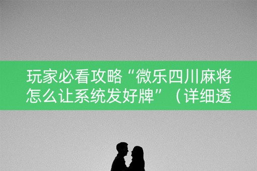玩家必看攻略“微乐四川麻将怎么让系统发好牌”（详细透视教程）-哔哩哔哩