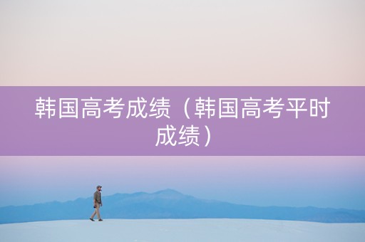 韩国高考成绩（韩国高考平时成绩）