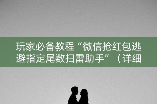 玩家必备教程“微信抢红包逃避指定尾数扫雷助手”（详细透视教程）-哔哩哔哩