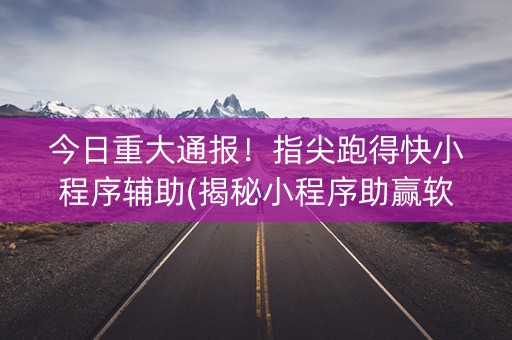 今日重大通报！指尖跑得快小程序辅助(揭秘小程序助赢软件)