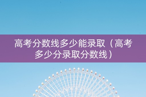 高考分数线多少能录取（高考多少分录取分数线）