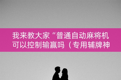 我来教大家“普通自动麻将机可以控制输赢吗（专用辅牌神器免安装）