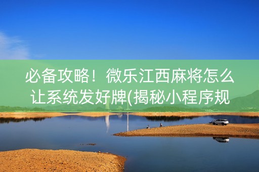 必备攻略！微乐江西麻将怎么让系统发好牌(揭秘小程序规律攻略)