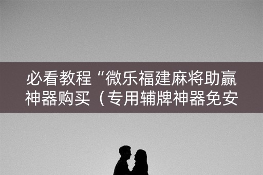 必看教程“微乐福建麻将助赢神器购买（专用辅牌神器免安装）