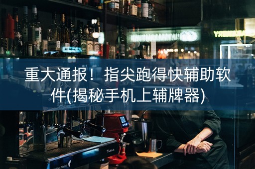 重大通报！指尖跑得快辅助软件(揭秘手机上辅牌器)