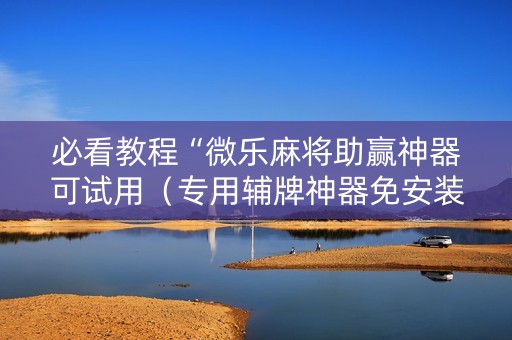 必看教程“微乐麻将助赢神器可试用（专用辅牌神器免安装）
