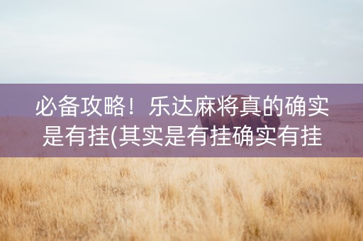必备攻略！乐达麻将真的确实是有挂(其实是有挂确实有挂)