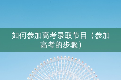如何参加高考录取节目（参加高考的步骤）