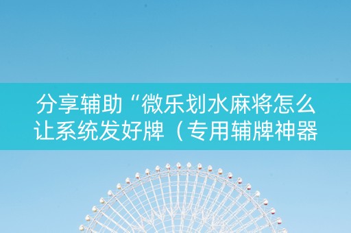 分享辅助“微乐划水麻将怎么让系统发好牌（专用辅牌神器免安装）