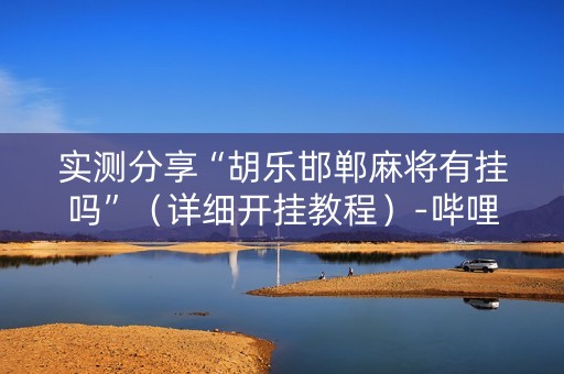 实测分享“胡乐邯郸麻将有挂吗”（详细开挂教程）-哔哩哔哩