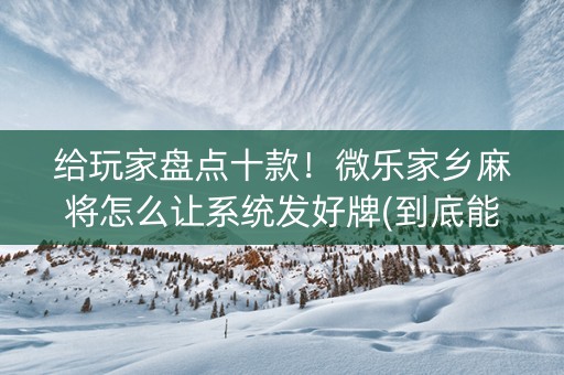 给玩家盘点十款！微乐家乡麻将怎么让系统发好牌(到底能不能开挂)