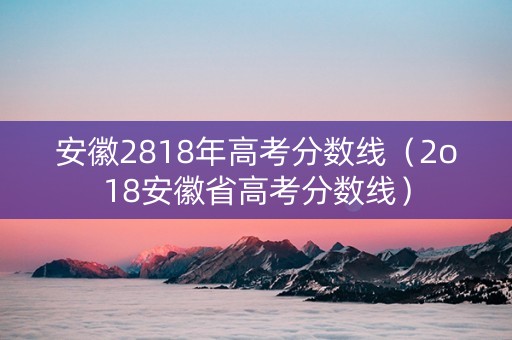 安徽2818年高考分数线（2o18安徽省高考分数线）